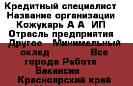 Кредитный специалист › Название организации ­ Кожукарь А.А, ИП › Отрасль предприятия ­ Другое › Минимальный оклад ­ 15 000 - Все города Работа » Вакансии   . Красноярский край,Кайеркан г.